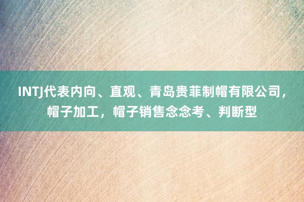 INTJ代表内向、直观、青岛贵菲制帽有限公司,帽子加工,帽子销售念念考、判断型