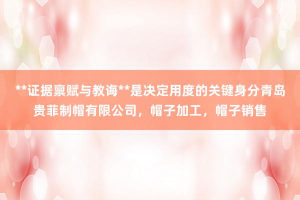 **证据禀赋与教诲**是决定用度的关键身分青岛贵菲制帽有限公司,帽子加工,帽子销售