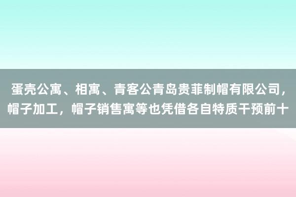 蛋壳公寓、相寓、青客公青岛贵菲制帽有限公司,帽子加工,帽子销售寓等也凭借各自特质干预前十