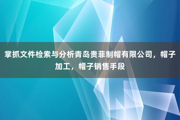 掌抓文件检索与分析青岛贵菲制帽有限公司，帽子加工，帽子销售手段