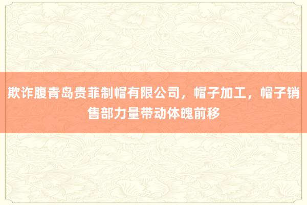 欺诈腹青岛贵菲制帽有限公司，帽子加工，帽子销售部力量带动体魄前移