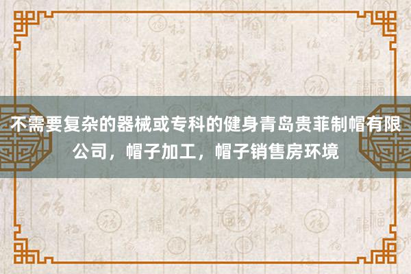 不需要复杂的器械或专科的健身青岛贵菲制帽有限公司,帽子加工,帽子销售房环境