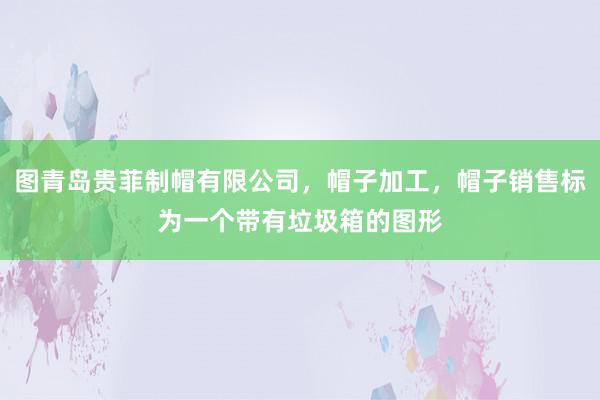 图青岛贵菲制帽有限公司，帽子加工，帽子销售标为一个带有垃圾箱的图形