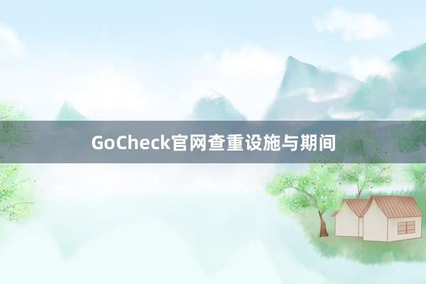 GoCheck官网查重设施与期间