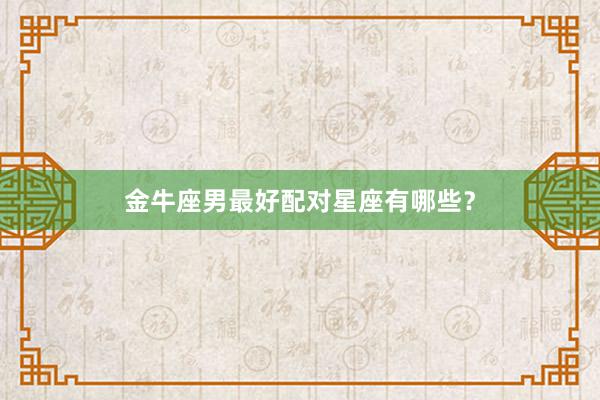 金牛座男最好配对星座有哪些？