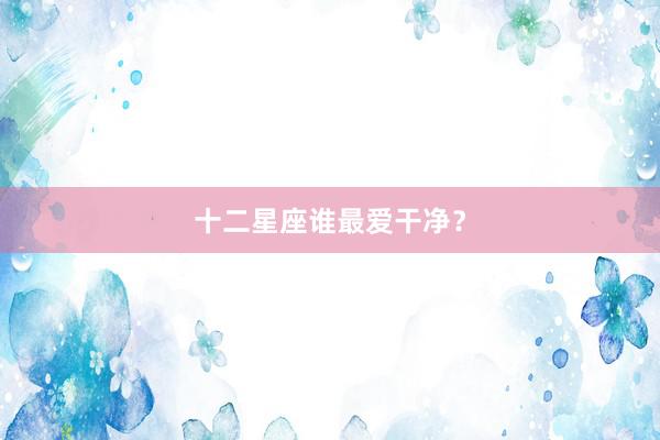 十二星座谁最爱干净？