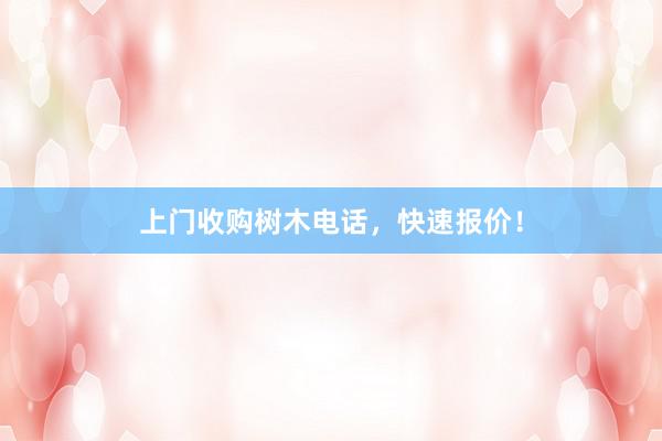 上门收购树木电话，快速报价！