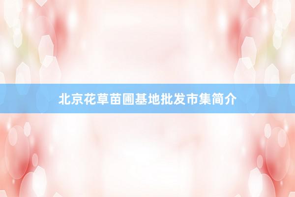北京花草苗圃基地批发市集简介