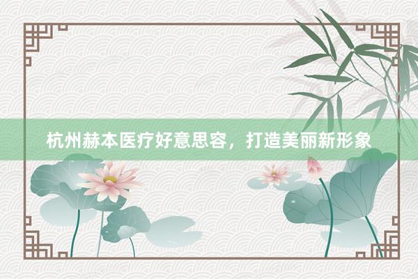 杭州赫本医疗好意思容，打造美丽新形象