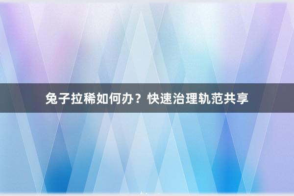 兔子拉稀如何办？快速治理轨范共享