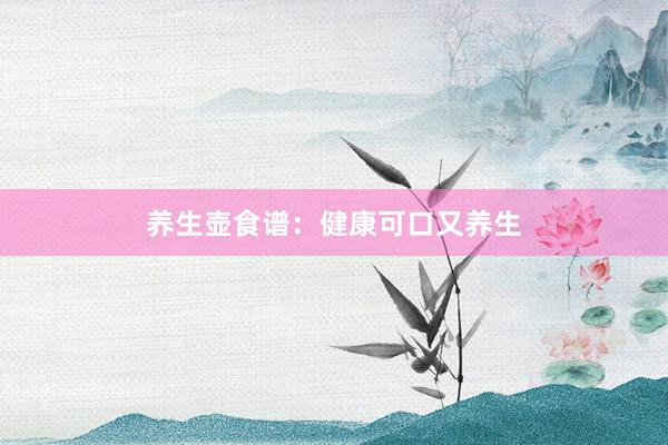 养生壶食谱：健康可口又养生
