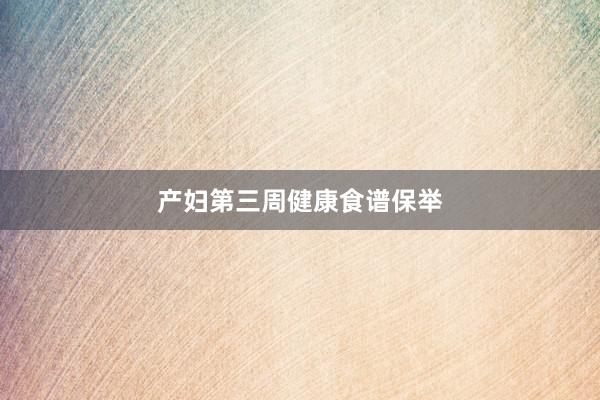产妇第三周健康食谱保举